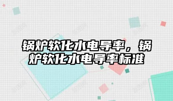 鍋爐軟化水電導率，鍋爐軟化水電導率標準