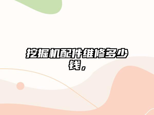 挖掘機(jī)配件維修多少錢，