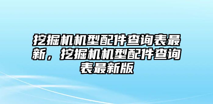 挖掘機(jī)機(jī)型配件查詢表最新，挖掘機(jī)機(jī)型配件查詢表最新版