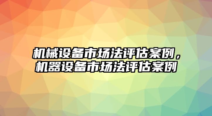 機(jī)械設(shè)備市場(chǎng)法評(píng)估案例，機(jī)器設(shè)備市場(chǎng)法評(píng)估案例