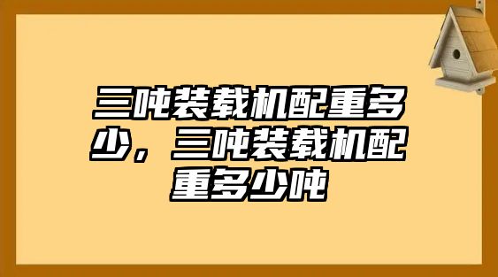 三噸裝載機配重多少，三噸裝載機配重多少噸