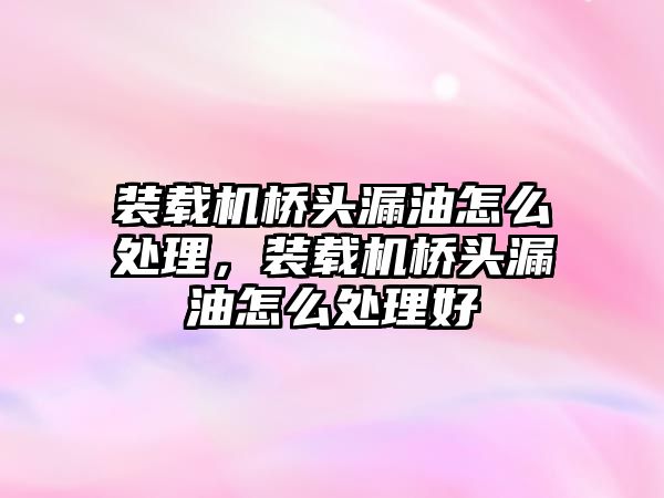 裝載機橋頭漏油怎么處理，裝載機橋頭漏油怎么處理好