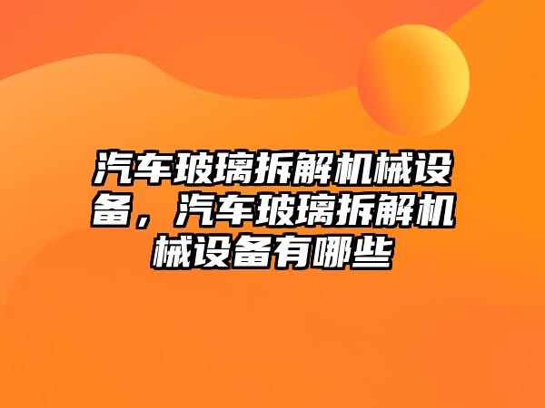 汽車玻璃拆解機械設備，汽車玻璃拆解機械設備有哪些