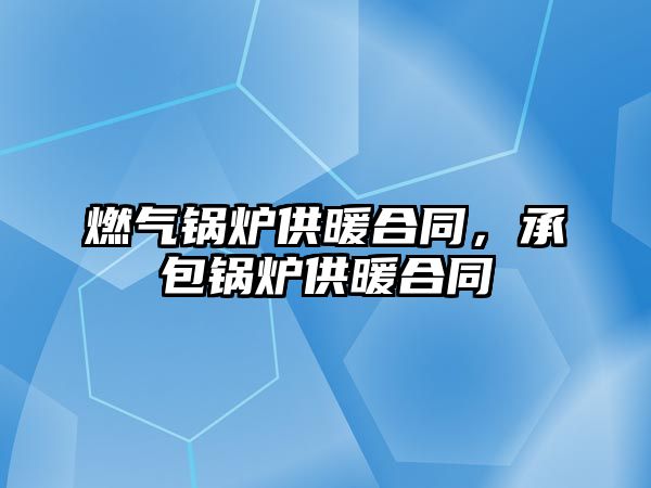 燃氣鍋爐供暖合同，承包鍋爐供暖合同