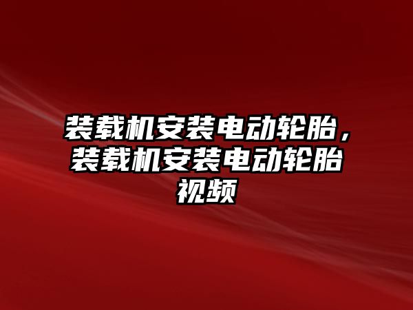 裝載機安裝電動輪胎，裝載機安裝電動輪胎視頻