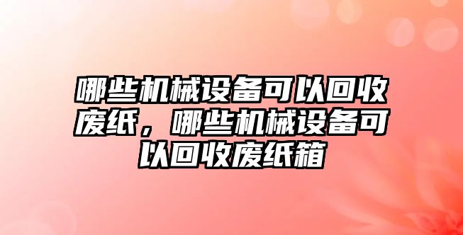 哪些機械設備可以回收廢紙，哪些機械設備可以回收廢紙箱