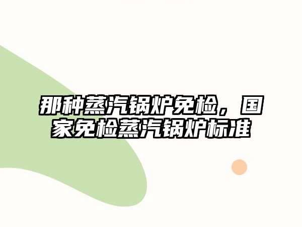 那種蒸汽鍋爐免檢，國家免檢蒸汽鍋爐標準