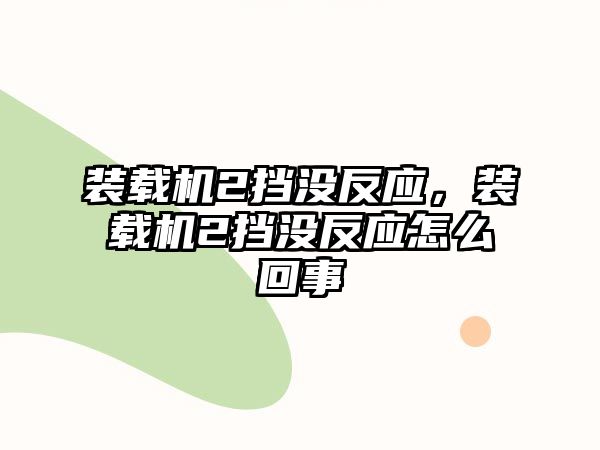 裝載機2擋沒反應，裝載機2擋沒反應怎么回事