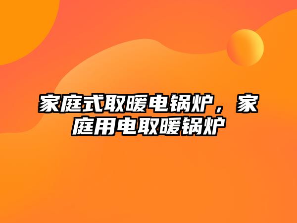 家庭式取暖電鍋爐，家庭用電取暖鍋爐