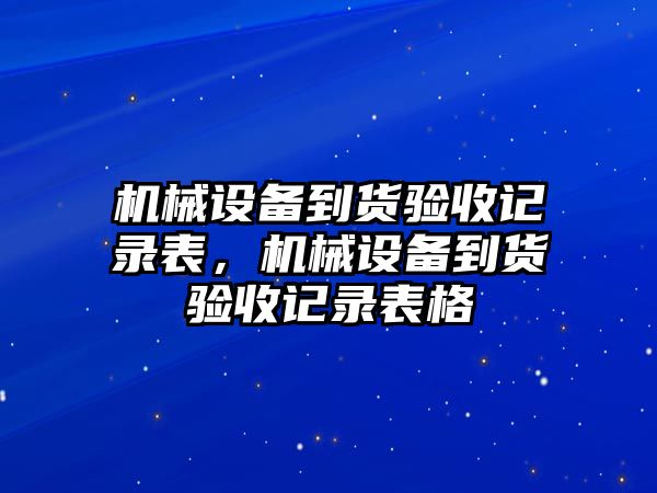 機(jī)械設(shè)備到貨驗(yàn)收記錄表，機(jī)械設(shè)備到貨驗(yàn)收記錄表格