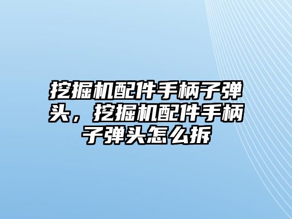 挖掘機配件手柄子彈頭，挖掘機配件手柄子彈頭怎么拆