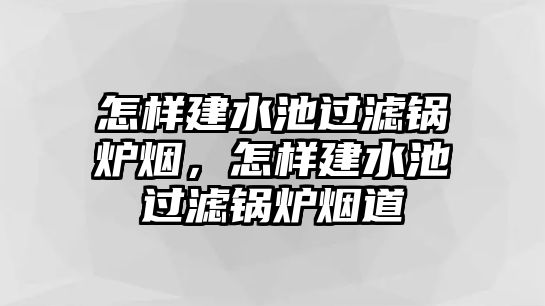 怎樣建水池過濾鍋爐煙，怎樣建水池過濾鍋爐煙道