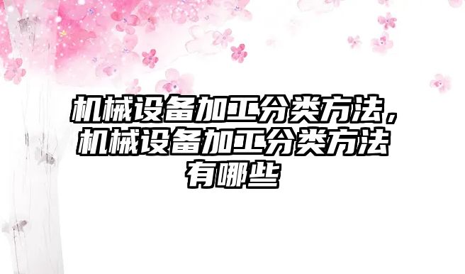 機械設備加工分類方法，機械設備加工分類方法有哪些