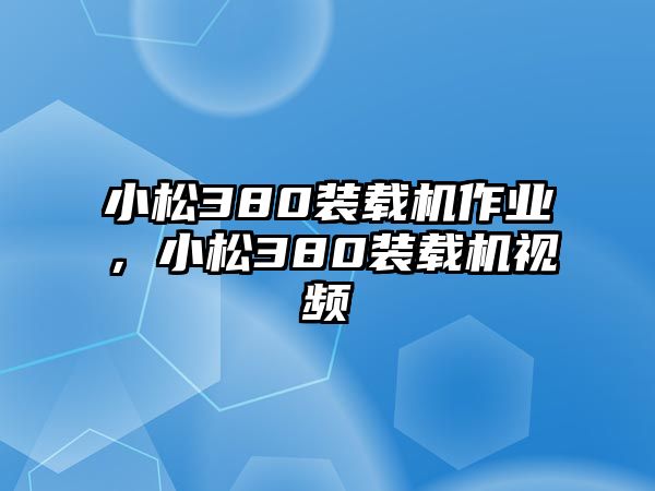 小松380裝載機作業，小松380裝載機視頻