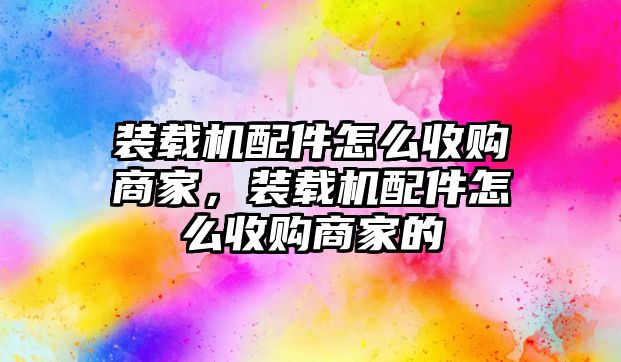 裝載機(jī)配件怎么收購(gòu)商家，裝載機(jī)配件怎么收購(gòu)商家的