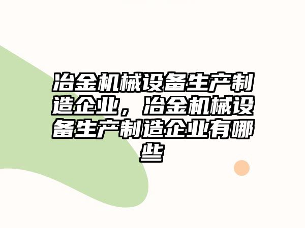 冶金機械設備生產制造企業，冶金機械設備生產制造企業有哪些