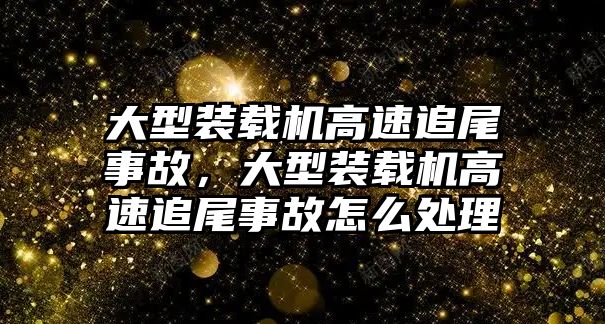 大型裝載機(jī)高速追尾事故，大型裝載機(jī)高速追尾事故怎么處理