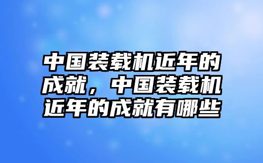 中國裝載機(jī)近年的成就，中國裝載機(jī)近年的成就有哪些