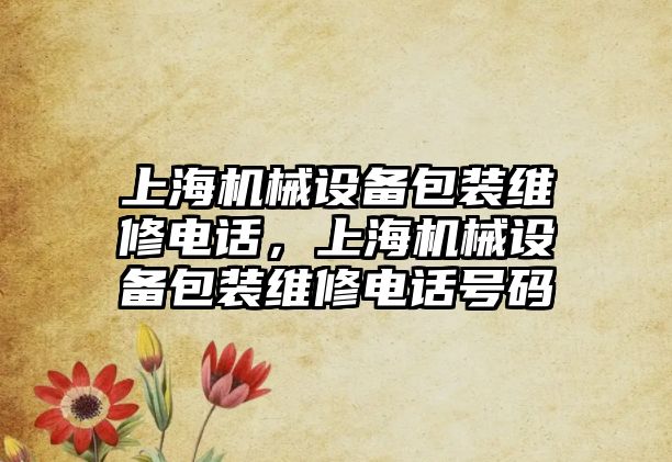 上海機械設備包裝維修電話，上海機械設備包裝維修電話號碼