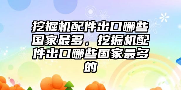 挖掘機(jī)配件出口哪些國家最多，挖掘機(jī)配件出口哪些國家最多的