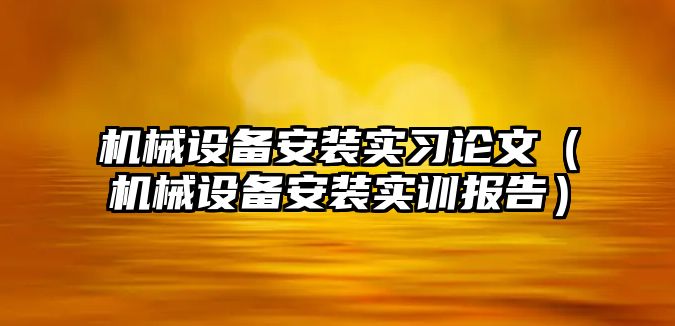 機械設備安裝實習論文（機械設備安裝實訓報告）