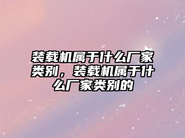 裝載機(jī)屬于什么廠家類(lèi)別，裝載機(jī)屬于什么廠家類(lèi)別的