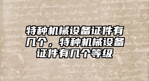 特種機械設備證件有幾個，特種機械設備證件有幾個等級