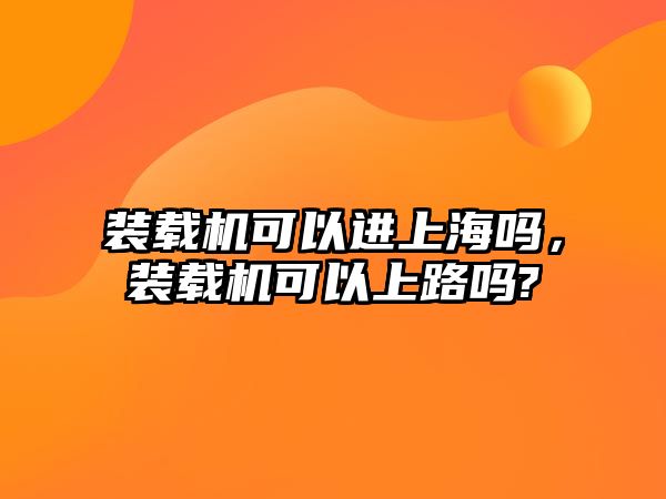 裝載機可以進上海嗎，裝載機可以上路嗎?