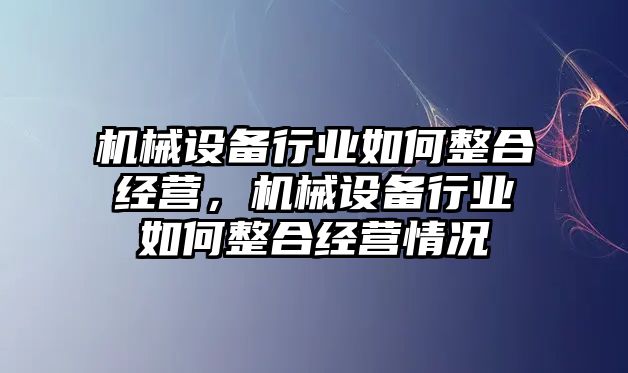 機械設備行業如何整合經營，機械設備行業如何整合經營情況