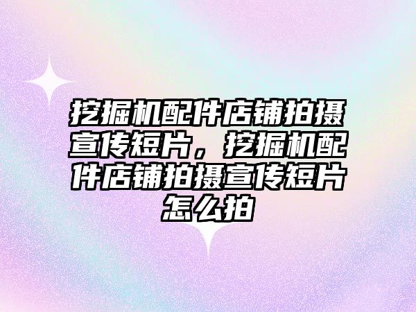 挖掘機配件店鋪拍攝宣傳短片，挖掘機配件店鋪拍攝宣傳短片怎么拍