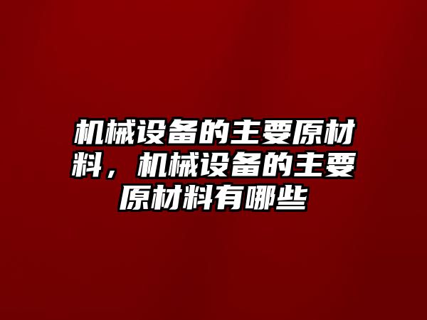 機械設備的主要原材料，機械設備的主要原材料有哪些