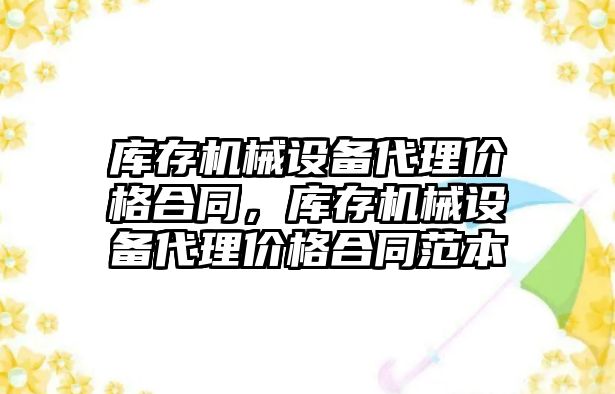 庫存機械設備代理價格合同，庫存機械設備代理價格合同范本