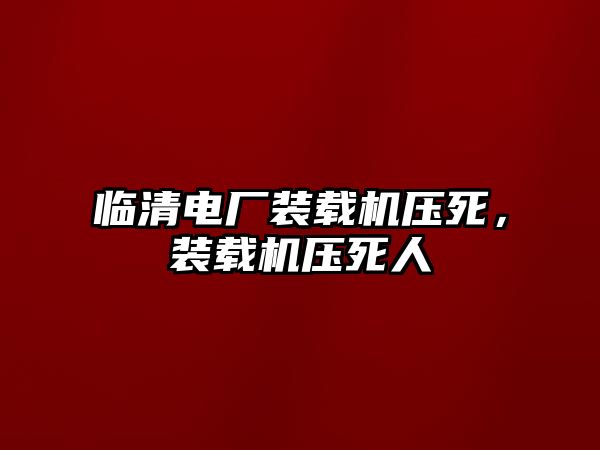 臨清電廠裝載機壓死，裝載機壓死人