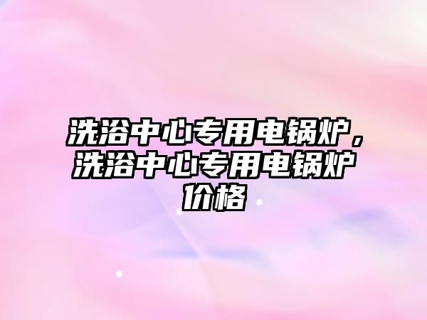 洗浴中心專用電鍋爐，洗浴中心專用電鍋爐價格