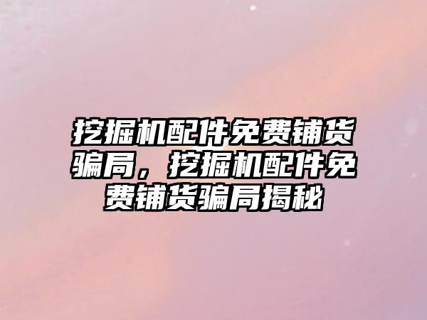 挖掘機配件免費鋪貨騙局，挖掘機配件免費鋪貨騙局揭秘