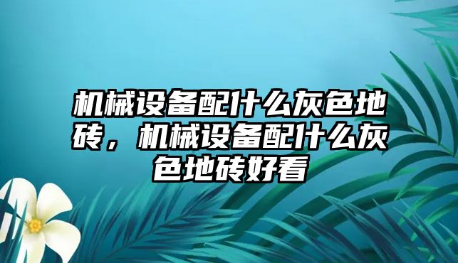 機械設備配什么灰色地磚，機械設備配什么灰色地磚好看