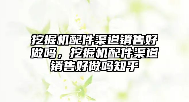 挖掘機配件渠道銷售好做嗎，挖掘機配件渠道銷售好做嗎知乎