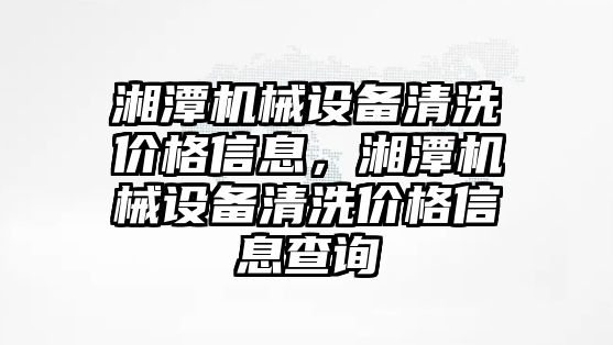 湘潭機械設備清洗價格信息，湘潭機械設備清洗價格信息查詢