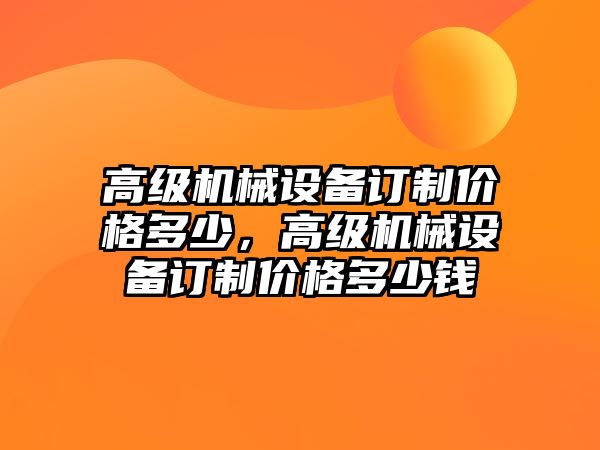 高級機械設備訂制價格多少，高級機械設備訂制價格多少錢