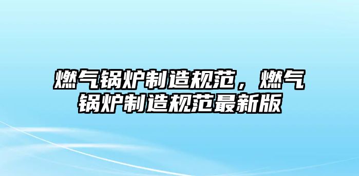 燃氣鍋爐制造規(guī)范，燃氣鍋爐制造規(guī)范最新版