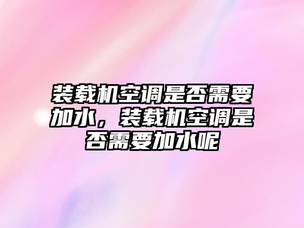 裝載機空調是否需要加水，裝載機空調是否需要加水呢