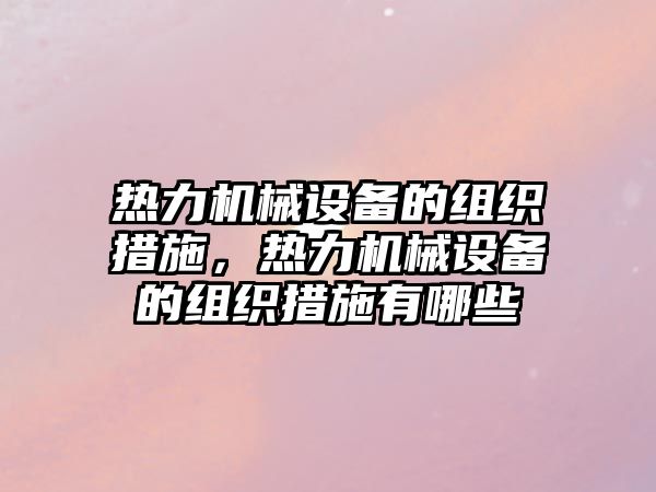 熱力機械設備的組織措施，熱力機械設備的組織措施有哪些