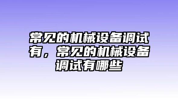 常見的機械設備調試有，常見的機械設備調試有哪些