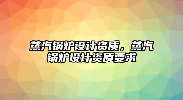 蒸汽鍋爐設計資質，蒸汽鍋爐設計資質要求