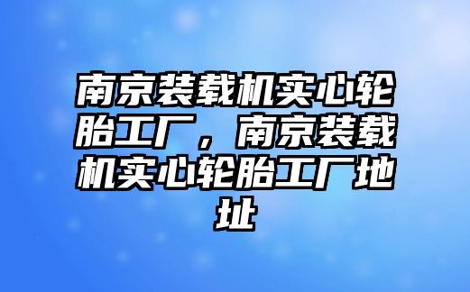 南京裝載機(jī)實(shí)心輪胎工廠，南京裝載機(jī)實(shí)心輪胎工廠地址