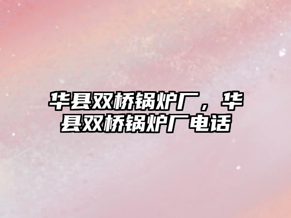 華縣雙橋鍋爐廠，華縣雙橋鍋爐廠電話(huà)