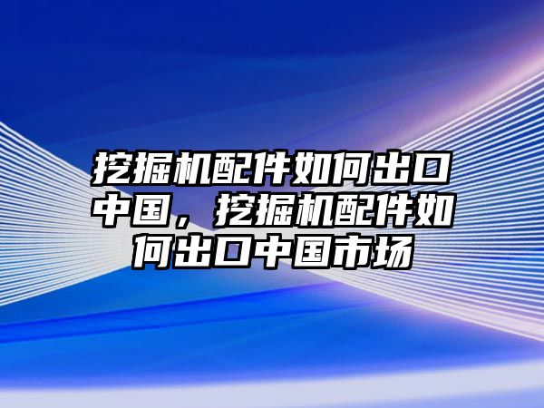 挖掘機(jī)配件如何出口中國，挖掘機(jī)配件如何出口中國市場(chǎng)