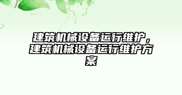 建筑機(jī)械設(shè)備運(yùn)行維護(hù)，建筑機(jī)械設(shè)備運(yùn)行維護(hù)方案