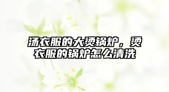 湯衣服的大燙鍋爐，燙衣服的鍋爐怎么清洗