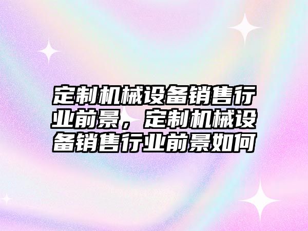 定制機械設備銷售行業前景，定制機械設備銷售行業前景如何